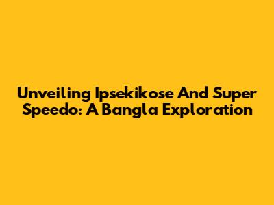 Unveiling Ipsekikose And Super Speedo: A Bangla Exploration