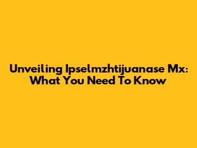 Unveiling Ipselmzhtijuanase Mx: What You Need To Know