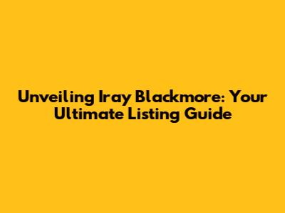 Unveiling Iray Blackmore: Your Ultimate Listing Guide