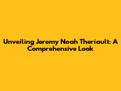 Unveiling Jeremy Noah Theriault: A Comprehensive Look