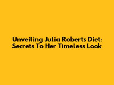 Unveiling Julia Roberts' Diet: Secrets To Her Timeless Look