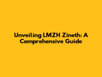 Unveiling LMZH Zineth: A Comprehensive Guide