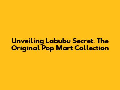 Unveiling Labubu Secret: The Original Pop Mart Collection