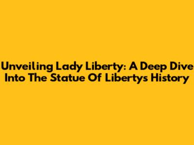 Unveiling Lady Liberty: A Deep Dive Into The Statue Of Liberty's History