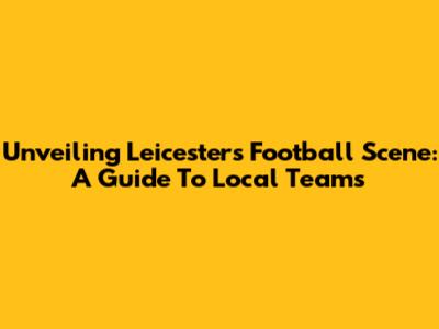Unveiling Leicester's Football Scene: A Guide To Local Teams