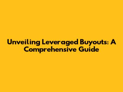 Unveiling Leveraged Buyouts: A Comprehensive Guide