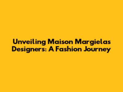 Unveiling Maison Margiela's Designers: A Fashion Journey