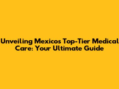 Unveiling Mexico's Top-Tier Medical Care: Your Ultimate Guide