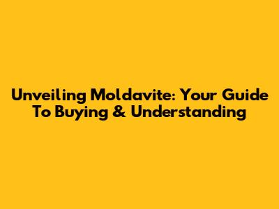 Unveiling Moldavite: Your Guide To Buying & Understanding