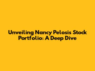 Unveiling Nancy Pelosi's Stock Portfolio: A Deep Dive