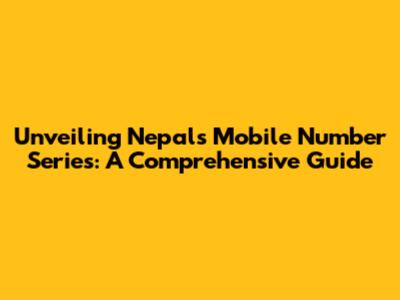 Unveiling Nepal's Mobile Number Series: A Comprehensive Guide