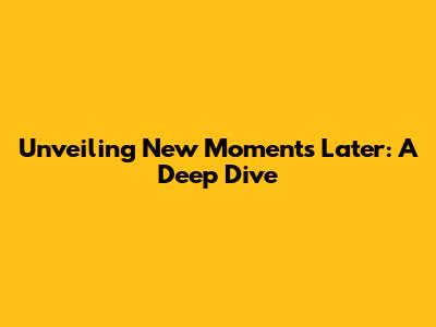 Unveiling New Moments Later: A Deep Dive