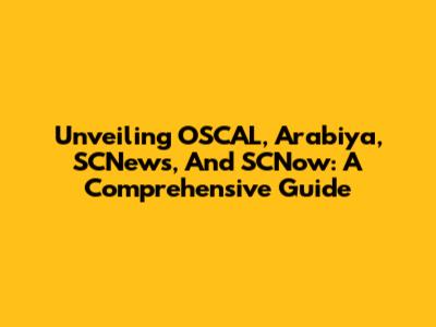 Unveiling OSCAL, Arabiya, SCNews, And SCNow: A Comprehensive Guide