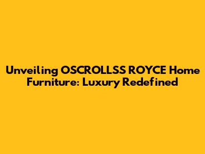 Unveiling OSCROLLSS ROYCE Home Furniture: Luxury Redefined
