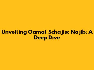 Unveiling Oamal Schajisc Najib: A Deep Dive