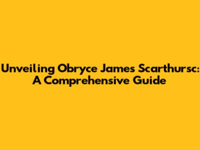 Unveiling Obryce James Scarthursc: A Comprehensive Guide