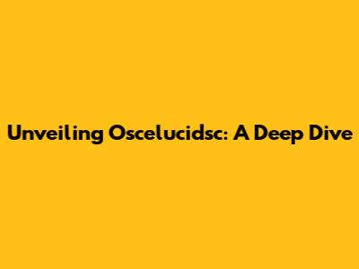 Unveiling Oscelucidsc: A Deep Dive