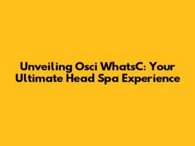 Unveiling Osci WhatsC: Your Ultimate Head Spa Experience