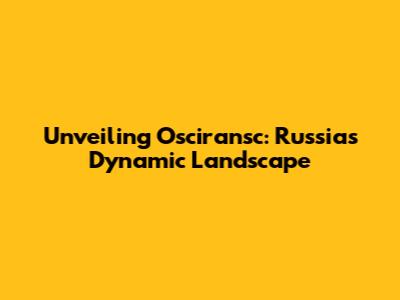 Unveiling Osciransc: Russia's Dynamic Landscape