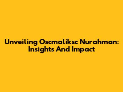 Unveiling Oscmaliksc Nurahman: Insights And Impact