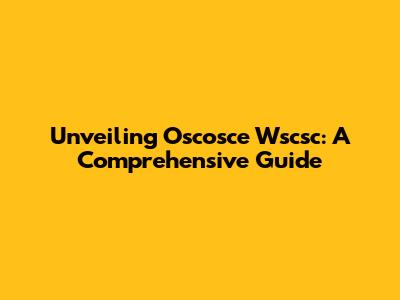 Unveiling Oscosce Wscsc: A Comprehensive Guide