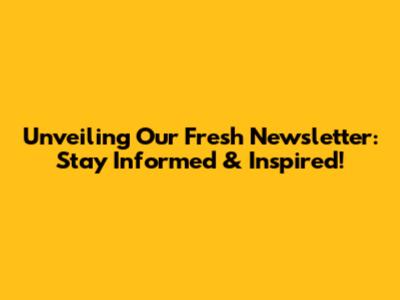Unveiling Our Fresh Newsletter: Stay Informed & Inspired!
