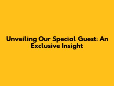 Unveiling Our Special Guest: An Exclusive Insight