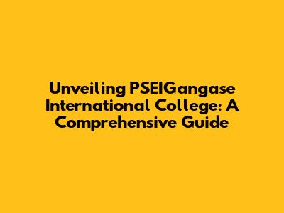 Unveiling PSEIGangase International College: A Comprehensive Guide