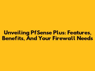 Unveiling PfSense Plus: Features, Benefits, And Your Firewall Needs