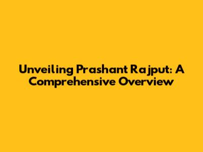 Unveiling Prashant Rajput: A Comprehensive Overview