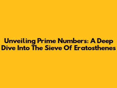 Unveiling Prime Numbers: A Deep Dive Into The Sieve Of Eratosthenes
