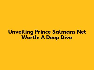 Unveiling Prince Salman's Net Worth: A Deep Dive