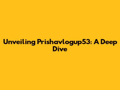 Unveiling Prishavlogup53: A Deep Dive
