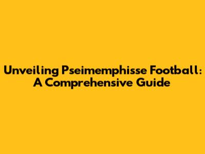 Unveiling Pseimemphisse Football: A Comprehensive Guide