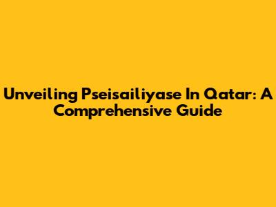 Unveiling Pseisailiyase In Qatar: A Comprehensive Guide