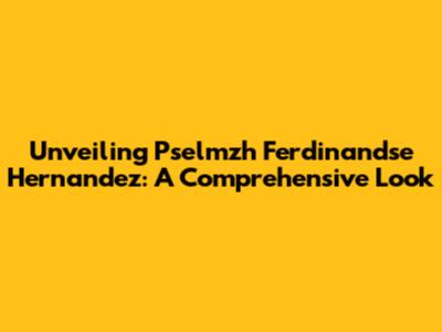 Unveiling Pselmzh Ferdinandse Hernandez: A Comprehensive Look