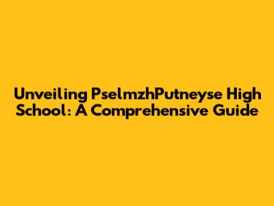 Unveiling PselmzhPutneyse High School: A Comprehensive Guide