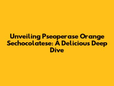 Unveiling Pseoperase Orange Sechocolatese: A Delicious Deep Dive