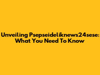 Unveiling Psepseideliknews24sese: What You Need To Know