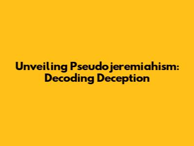 Unveiling Pseudojeremiahism: Decoding Deception