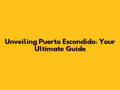 Unveiling Puerto Escondido: Your Ultimate Guide