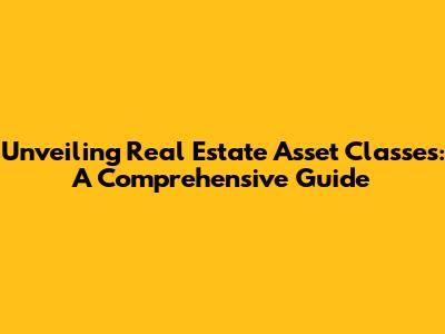 Unveiling Real Estate Asset Classes: A Comprehensive Guide