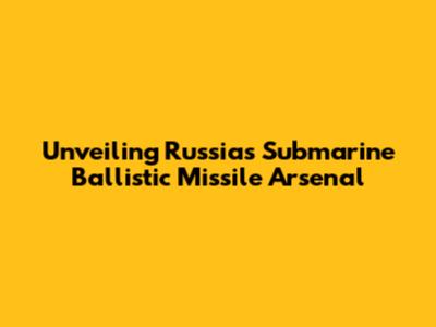 Unveiling Russia's Submarine Ballistic Missile Arsenal