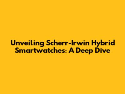 Unveiling Scherr-Irwin Hybrid Smartwatches: A Deep Dive
