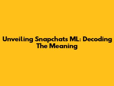 Unveiling Snapchat's ML: Decoding The Meaning