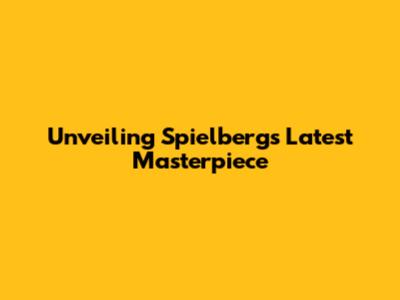 Unveiling Spielberg's Latest Masterpiece