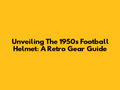 Unveiling The 1950s Football Helmet: A Retro Gear Guide