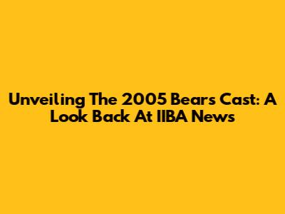 Unveiling The 2005 Bears Cast: A Look Back At IIBA News