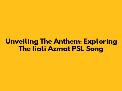 Unveiling The Anthem: Exploring The Iiali Azmat PSL Song