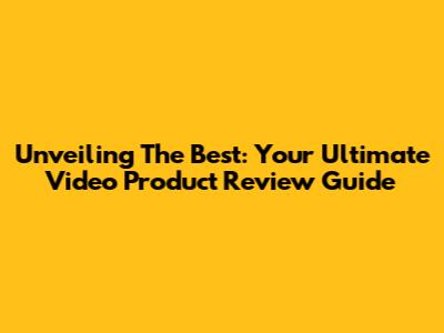 Unveiling The Best: Your Ultimate Video Product Review Guide